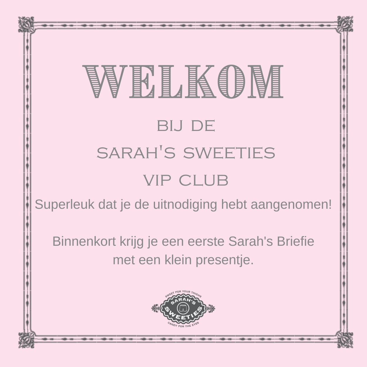 Plaatje met tekst: Welkom bij Sarah's Sweeties VIP Club. Superleuk dat je de uitnodiging hetb aangenomen! Binnenkort krijg je een eerste Briefie met klein presentje. Tekst op lichtroze achtergrond met grijs decoratief kader eromheen.